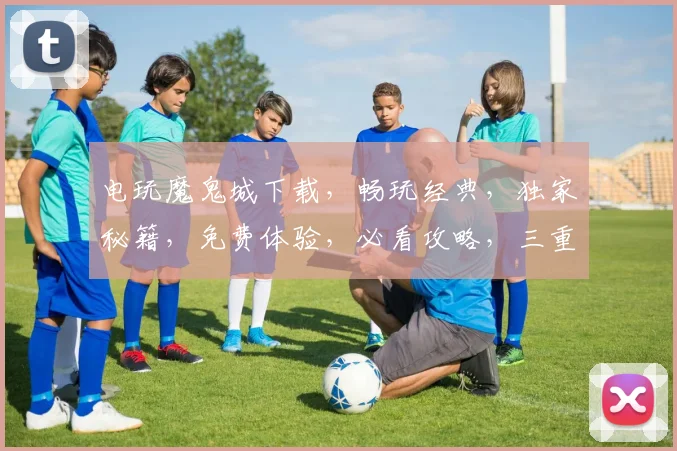 电玩魔鬼城下载，畅玩经典，独家秘籍，免费体验，必看攻略，三重福利