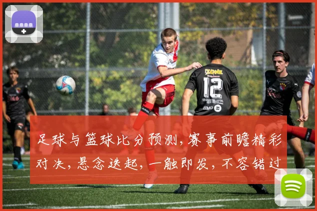 足球与篮球比分预测,赛事前瞻精彩对决,悬念迭起,一触即发,不容错过,敬请期待