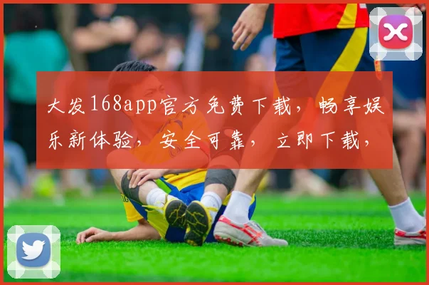大发168app官方免费下载，畅享娱乐新体验，安全可靠，立即下载，三步轻松拥有
