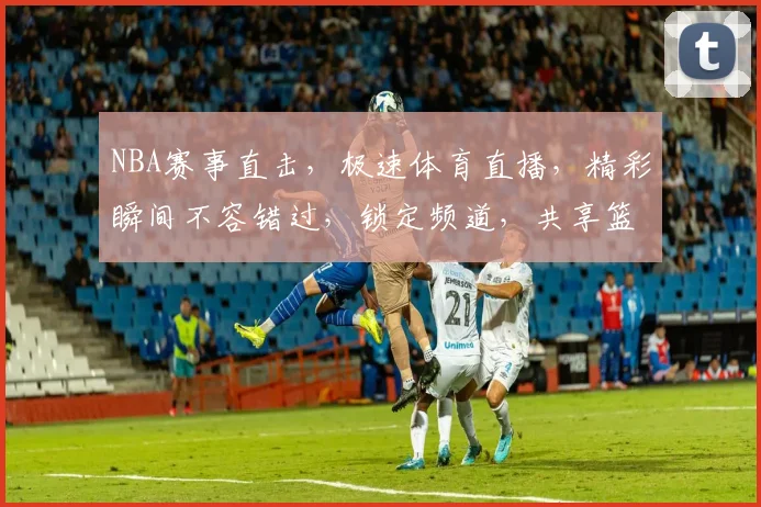 NBA赛事直击，极速体育直播，精彩瞬间不容错过，锁定频道，共享篮球盛宴，