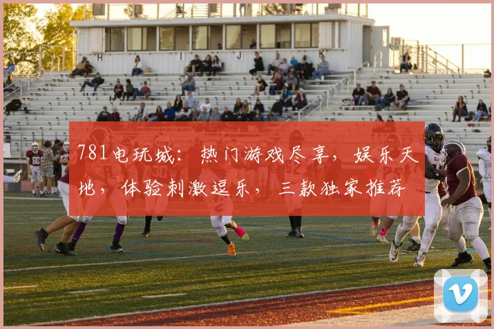 781电玩城：热门游戏尽享，娱乐天地，体验刺激逗乐，三款独家推荐，邀您共度欢乐时光，快来体验吧