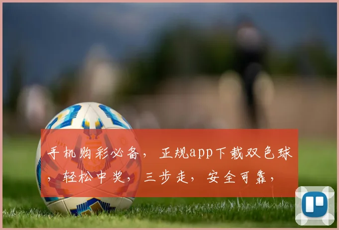 手机购彩必备，正规app下载双色球，轻松中奖，三步走，安全可靠，快来体验