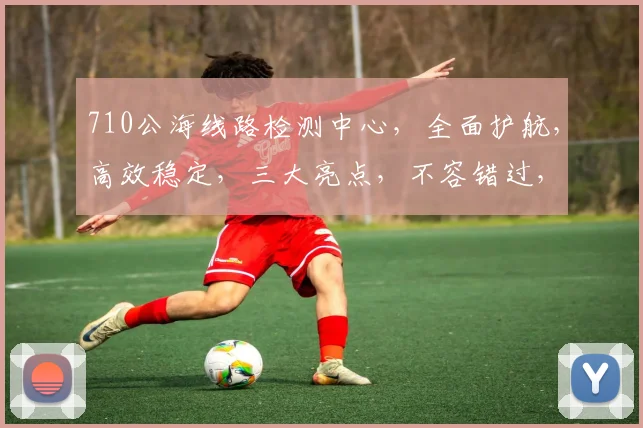 710公海线路检测中心，全面护航，高效稳定，三大亮点，不容错过，精准检测，权威保障