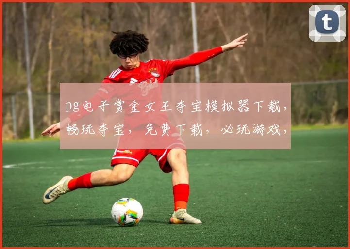 pg电子赏金女王夺宝模拟器下载，畅玩夺宝，免费下载，必玩游戏，体验刺激