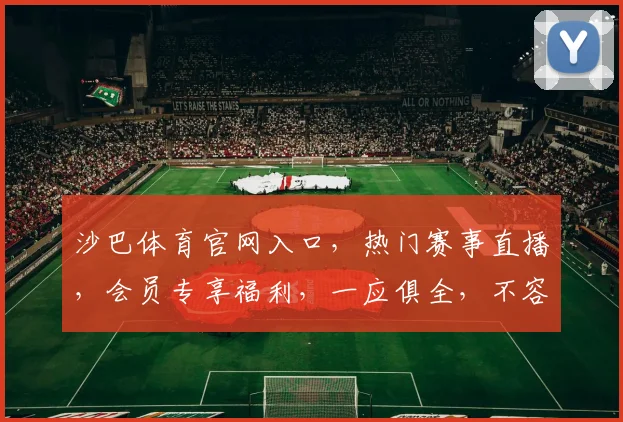 沙巴体育官网入口，热门赛事直播，会员专享福利，一应俱全，不容错过，立即进入