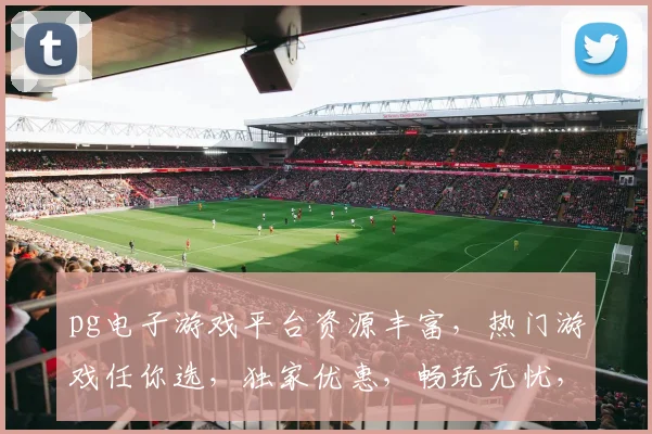 pg电子游戏平台资源丰富，热门游戏任你选，独家优惠，畅玩无忧，体验极致