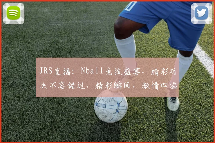 JRS直播：Nball竞技盛宴，精彩对决不容错过，精彩瞬间，激情四溢，三重惊喜，等你来战