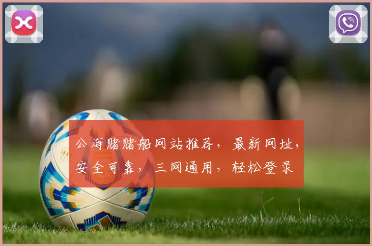 公海赌赌船网站推荐，最新网址，安全可靠，三网通用，轻松登录