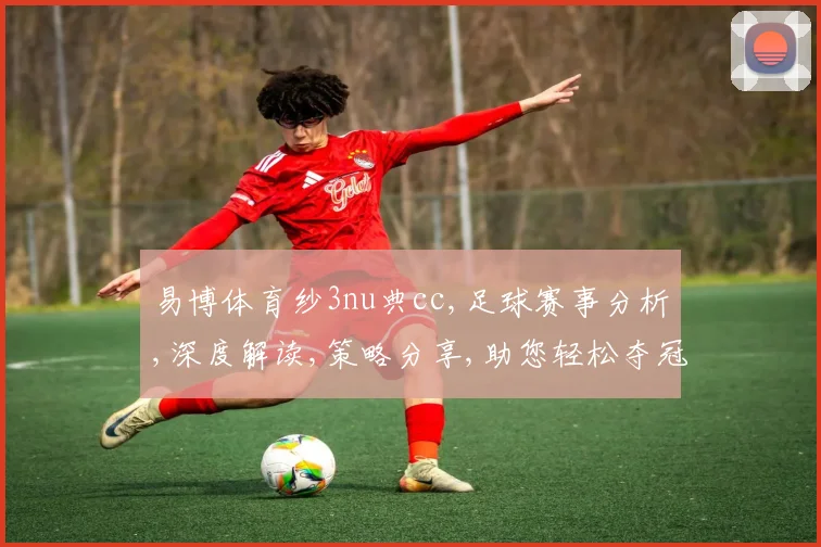 易博体育纱3nu典cc,足球赛事分析,深度解读,策略分享,助您轻松夺冠